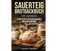 Sauerteig Brotbackbuch für Anfänger: Leckere Rezepte für selbstgebackenes Brot, Gebäck und mehr (Das Backen)