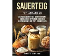 Sauerteig für Anfänger: Erlernen Sie die Kunst des Fermentierens mit kinderleichten Rezepten für köstliches selbstgebackenes Brot, Pizza und Backwaren (Das Backen)