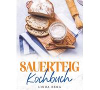 Sauerteig Kochbuch: Der ultimative Guide vom Starter bis zum ersten Krustenbrot