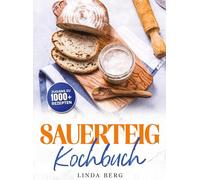 Sauerteig Kochbuch: Der ultimative Guide vom Starter bis zum ersten Krustenbrot