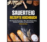 Sauerteig Rezepte Kochbuch: Die Kunst des Sauerteigs - Über 100 einfache Brote, Brötchen & Gebäck aus Natursauerteig