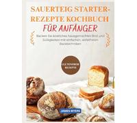 SAUERTEIG STARTER-REZEPTE KOCHBUCH: Backen Sie köstliches hausgemachtes Brot und Süßigkeiten mit einfachen, abfallfreien Backtechniken