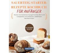 SAUERTEIG STARTER-REZEPTE KOCHBUCH: Backen Sie köstliches hausgemachtes Brot und Süßigkeiten mit einfachen, abfallfreien Backtechniken