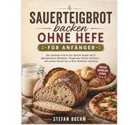 Sauerteigbrot backen ohne Hefe für Anfänger: Der einfache Schritt-für-Schritt-Guide mit 21 gelingsicheren Rezepten, Temperatur-Guide und Fotos - vom ersten Starter bis zu Brot, Brötchen und Pizza