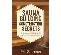 Sauna Building Construction Secrets: 12 Homeowner Guidelines for Truly Flawless and Lasting Builds (Sauna Building Guides)