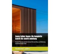 Sauna Selber Bauen: Die Komplette Schritt-für-Schritt-Anleitung: Von der Planung und dem Entwurf bis zum Bau, zur Beheizung und Ihrem Ersten Löyly