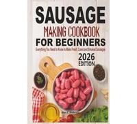 Sausage Making Cookbook For Beginners: Everything You Need to Know to Make Fresh, Cured and Smoked Sausages