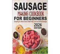 Sausage Making Cookbook For Beginners: Everything You Need to Know to Make Fresh, Cured and Smoked Sausages