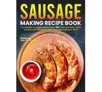 Sausage Making Recipe Book: Handcrafted Sausages Made Simple: 125+ Fresh, Smoked, Cured, and Gourmet Recipes for Perfect Sausage Making at Home