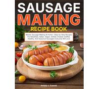 Sausage Making Recipe Book: Master Sausage Making At Home-Step-by-Step Recipes For Breakfast, Italian, Vegan, Grilled, Cheese-stuffed, Healthy, And Seasonal Sausages Everyone Will Love
