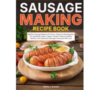 Sausage Making Recipe Book: Master Sausage Making At Home-Step-by-Step Recipes For Breakfast, Italian, Vegan, Grilled, Cheese-stuffed, Healthy, And Seasonal Sausages Everyone Will Love