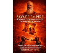 Savage Empire: How King Leopold Ravaged the Congo for Wealth: The Shocking Truth Behind Colonial Extraction & Human Suffering