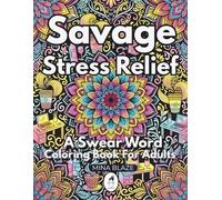 Savage Stress Relief: A Swear Word Coloring Book For Adults: Funny Savage Quote Designs with Mandalas, Patterns and Scenes - the Perfect Gift for ... Adults (Savage Stress Relief Coloring Series)
