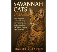 Savannah Cats Unleashed: The Complete Guide to Caring for, Training, and Understanding the Wildly Elegant Hybrid Feline