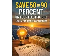 Save 50 to 90 Percent On Your Electric Bill: Learn The Secrets Of The Pros