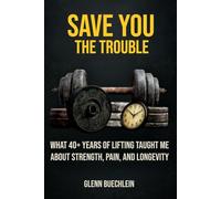 SAVE YOU THE TROUBLE: What 40+ Years of Lifting Taught Me about Strength, Pain, Longevity