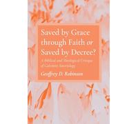 Saved by Grace through Faith or Saved by Decree?: A Biblical and Theological Critique of Calvinist Soteriology