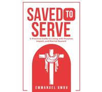SAVED TO SERVE: A Practical Guide to Living with Purpose, Impact, and Eternal Reward