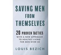 Saving Men from Themselves: 20 Proven Tactics with a New Approach to Living Healthy for Men Over 50