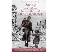 Saving the Children of the Holocaust: True Stories of Remarkable Women who Risked their Lives to Save Thousands of Children during World War II (Female Heroes of WWII)