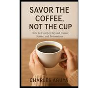 Savor the Coffee, Not the Cup: How to Find Joy Beyond Career, Status, and Possessions