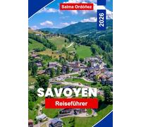 SAVOYEN Reiseführer 2026: Entdecken Sie alpine Berge, Skigebiete, malerische Dörfer, lokale Küche und praktische Tipps für Ihr Frankreich-Abenteuer