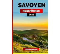SAVOYEN REISEFÜHRER 2026: Erkunden Sie die französischen Alpen: Entdecken Sie das Beste von Savoyen mit versteckten Dörfern, malerischen Seen, lokaler Küche und ganzjährigen Abenteuern