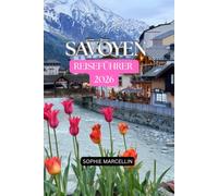 SAVOYEN REISEFÜHRER 2026: Geheimtipps, Naturwunder, Panoramarouten, regionale Küche und authentische Erlebnisse in den Französischen Alpen