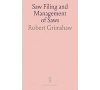 Saw Filing and Management of Saws: A Practical Treatise on Filing, Gumming, Swaging, Hammering and Brazing Band Saws; Speed, Power and Work to Operate Circular Saws, Etc