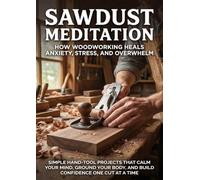 Sawdust Meditation: How Woodworking Heals Anxiety, Stress, and Overwhelm: Simple Hand-Tool Projects That Calm Your Mind, Ground Your Body, and Build Confidence One Cut at a Time