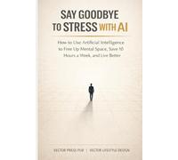 Say Goodbye to Stress with AI: How to Use Artificial Intelligence to Free Up Mental Space, Save 10 Hours a Week, and Live Better (Vector Lifestyle Design)