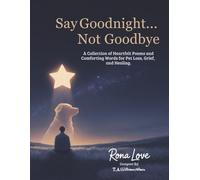 Say Goodnight....Not Goodbye: A Collection of Heartfelt Poem, and Comforting Words for Pet Loss, Grief and Healing