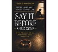 Say It Before She's Gone: The Shut-Down Man's Guide to Reconnecting - How to Feel Again, Open Up, and Save Your Relationship Before It's Too Late