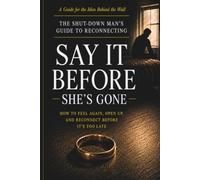 Say It Before She's Gone: The Shut-Down Man's Guide to Reconnecting - How to Feel Again, Open Up, and Save Your Relationship Before It's Too Late