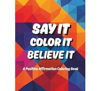 Say It, Color It, Believe It: A Positive Affirmation Coloring Book for All Ages (Stress Relief Coloring Books Collection)