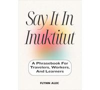 Say It In Inuktitut: A Phrasebook For Travelers, Workers, And Learners