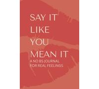 SAY IT LIKE YOU MEAN IT: A NO BS JOURNAL FOR REAL FEELINGS
