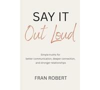 Say It Out Loud: Simple truths for better communication, deeper connection, and stronger relationships