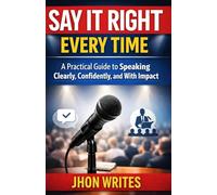 Say It Right Every Time: A Practical Guide to Speaking Clearly, Confidently, and With Impact