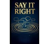 Say It Right Every Time: Clear Words. Calm Conversations. Real Connection.