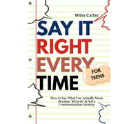 Say It Right Every Time For Teens: How to Say What You Actually Mean -- Because "lol nvm" Is Not a Communication Strategy