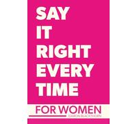 Say It Right Every Time For Women: Confidence, Clarity, and Power in Every Conversation (Just SAY IT)