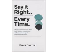 SAY IT RIGHT EVERY TIME: Master communication skills, build genuine connections, and command respect all without the drama