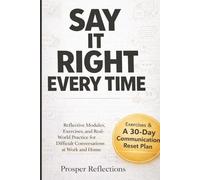 Say It Right Every Time: Reflective Modules, Exercises, and Real-World Practice for Difficult Conversations at Work and Home
