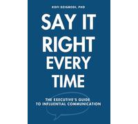 Say It Right Every Time: The Executive's Guide to Influential Communication