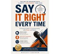 Say It Right Everytime: The Art Of Speaking With Clarity, Confidence, And Care