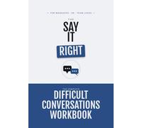 Say It Right: The Difficult Conversations Workbook for Managers - Scripts, Templates, and Exercises to Handle Feedback, Conflict, and Tough Talks at Work with Confidence