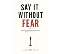 SAY IT WITHOUT FEAR: A Practical Guide to Public Speaking and Difficult Conversations