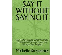 SAY IT WITHOUT SAYING IT: How to Say Exactly What You Mean-Without Losing Your Peace, Your Voice, or Your Respect