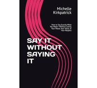 SAY IT WITHOUT SAYING IT: How to Say Exactly What You Mean-Without Losing Your Peace, Your Voice, or Your Respect